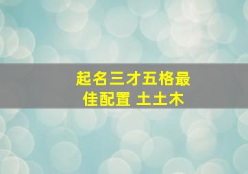 起名三才五格最佳配置 土土木